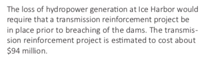 Executive Summary excerpt: The loss of hydropower generation at Ice Harbor would require that a transmission reinforcement project be in place prior to breaching of the dams. The transmission reinforcement project is estimated to cost about $94 million.